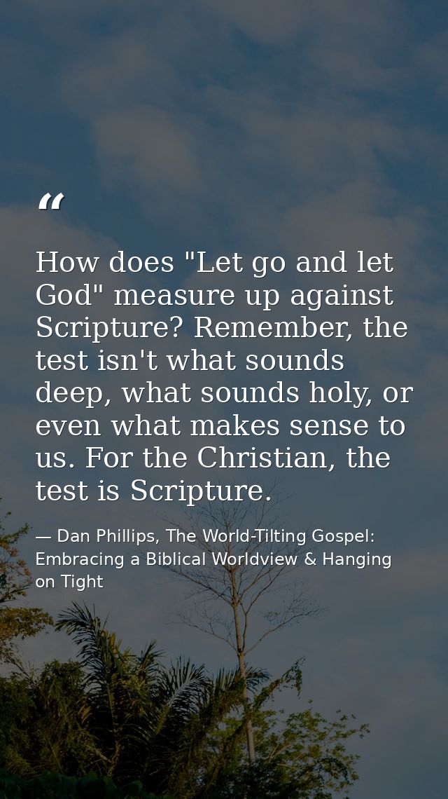 How does "Let go and let God" measure up against Scripture? Remember, the test isn't what sounds deep, what sounds holy, — Dan Phillips, The World-Tilting Gospel: Embracing a Biblical Worldview & Hanging on Tight