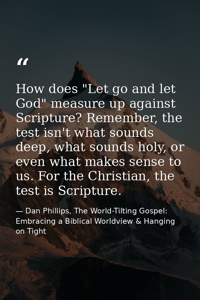 How does "Let go and let God" measure up against Scripture? Remember, the test isn't what sounds deep, what sounds holy, — Dan Phillips, The World-Tilting Gospel: Embracing a Biblical Worldview & Hanging on Tight