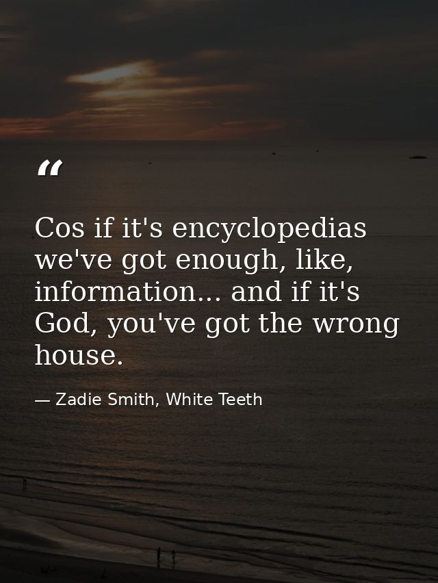 Cos if it's encyclopedias we've got enough, like, information... and if it's God, you've got the wrong house. — Zadie Smith, White Teeth
