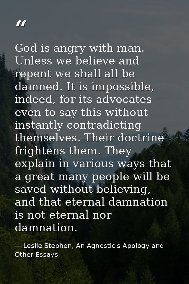 God is angry with man. Unless we believe and repent we shall all be damned. It is impossible, indeed, for its advocates  — Leslie Stephen, An Agnostic's Apology and Other Essays