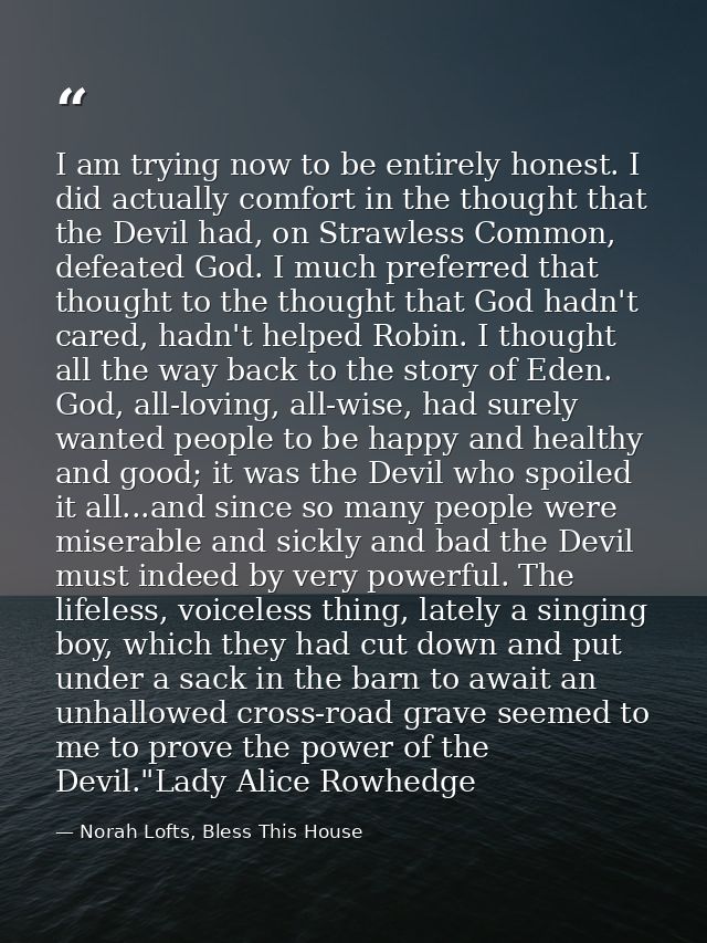 I am trying now to be entirely honest. I did actually comfort in the thought that the Devil had, on Strawless Common, de — Norah Lofts, Bless This House