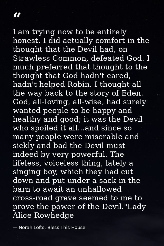 I am trying now to be entirely honest. I did actually comfort in the thought that the Devil had, on Strawless Common, de — Norah Lofts, Bless This House