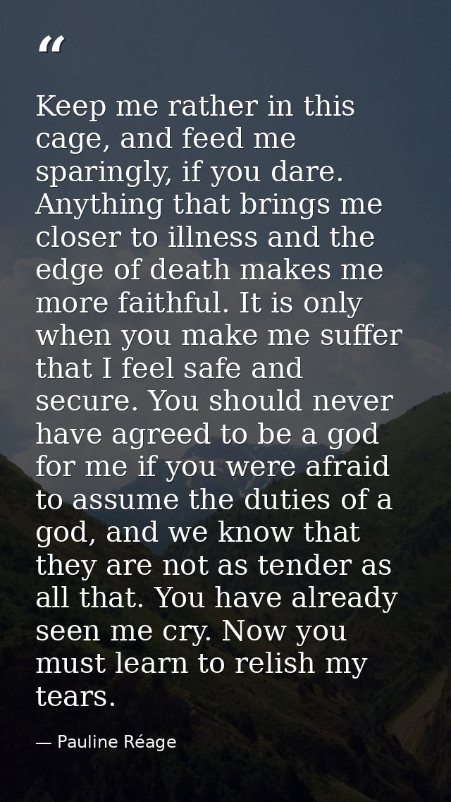 Keep me rather in this cage, and feed me sparingly, if you dare. Anything that brings me closer to illness and the edge  — Pauline Réage