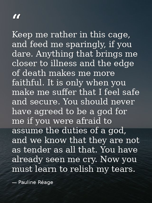 Keep me rather in this cage, and feed me sparingly, if you dare. Anything that brings me closer to illness and the edge  — Pauline Réage