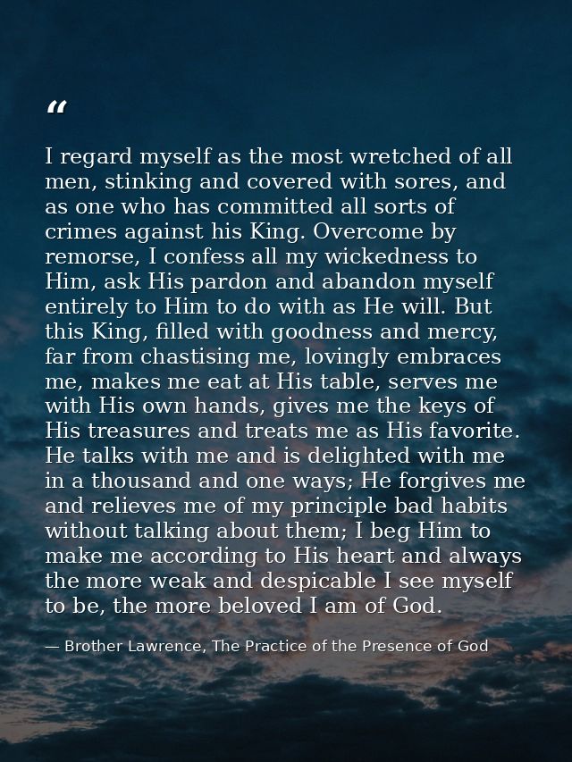 I regard myself as the most wretched of all men, stinking and covered with sores, and as one who has committed all sorts — Brother Lawrence, The Practice of the Presence of God