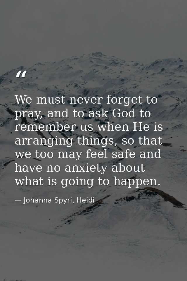 We must never forget to pray, and to ask God to remember us when He is arranging things, so that we too may feel safe an — Johanna Spyri, Heidi