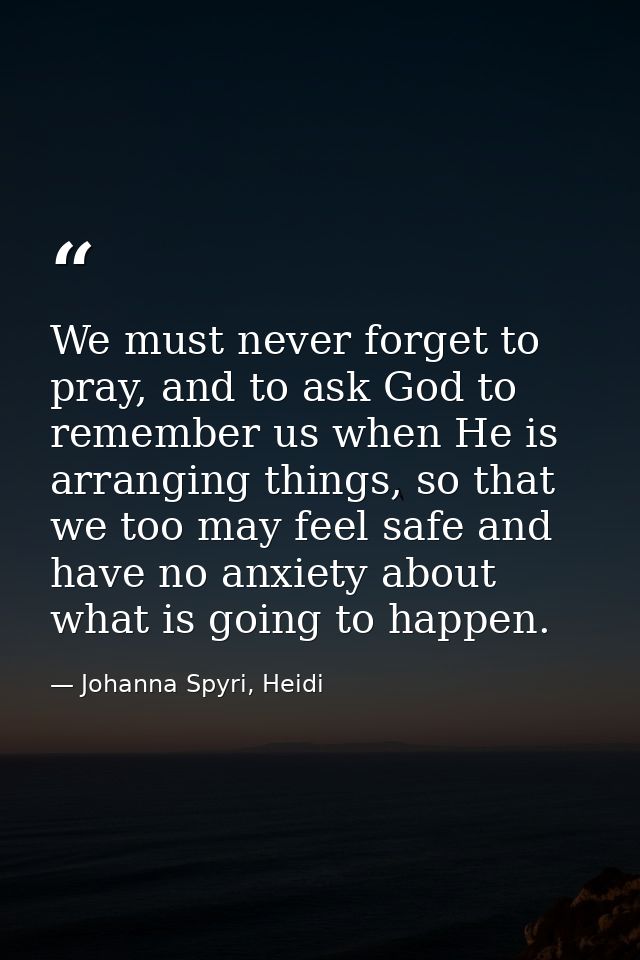 We must never forget to pray, and to ask God to remember us when He is arranging things, so that we too may feel safe an — Johanna Spyri, Heidi