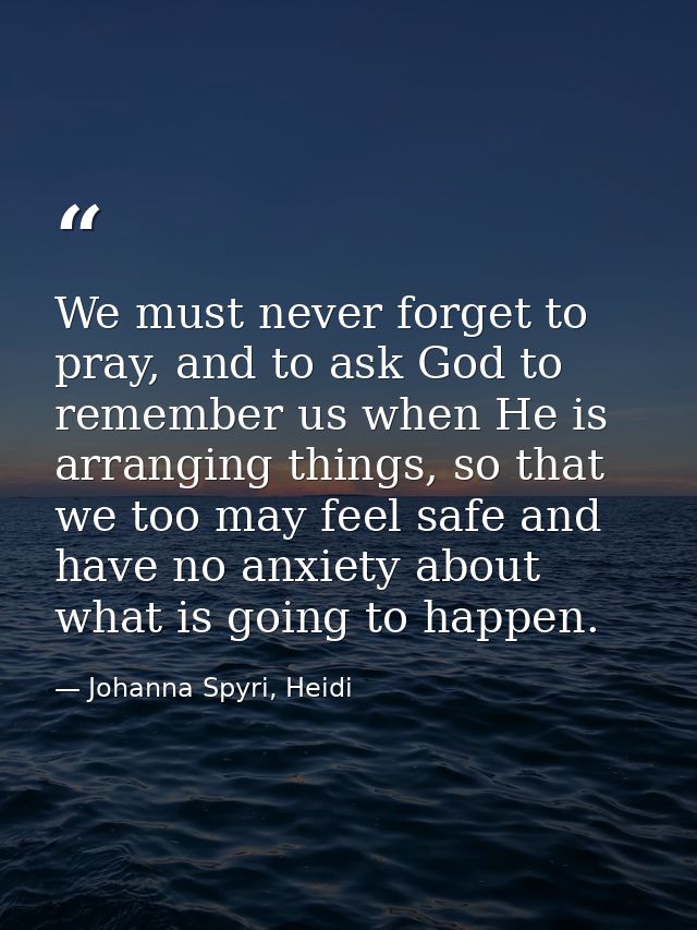 We must never forget to pray, and to ask God to remember us when He is arranging things, so that we too may feel safe an — Johanna Spyri, Heidi