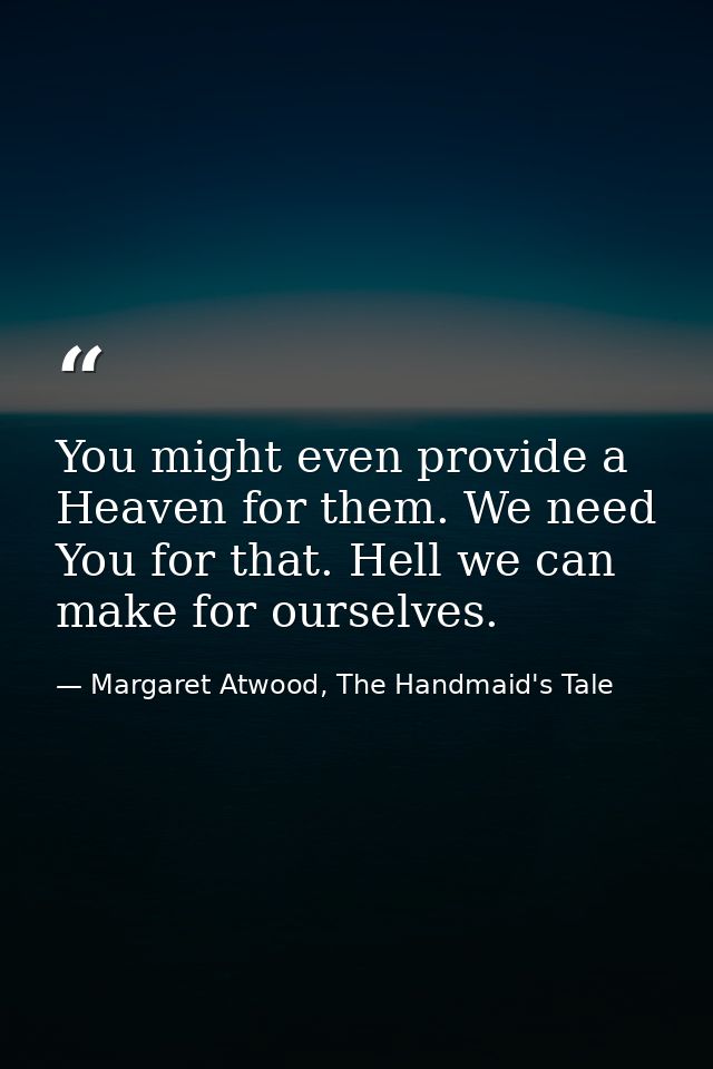 You might even provide a Heaven for them. We need You for that. Hell we can make for ourselves. — Margaret Atwood, The Handmaid's Tale