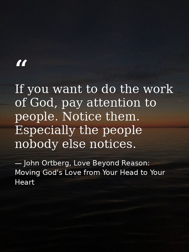 If you want to do the work of God, pay attention to people. Notice them. Especially the people nobody else notices. — John Ortberg, Love Beyond Reason: Moving God's Love from Your Head to Your Heart