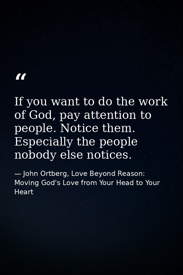 If you want to do the work of God, pay attention to people. Notice them. Especially the people nobody else notices. — John Ortberg, Love Beyond Reason: Moving God's Love from Your Head to Your Heart