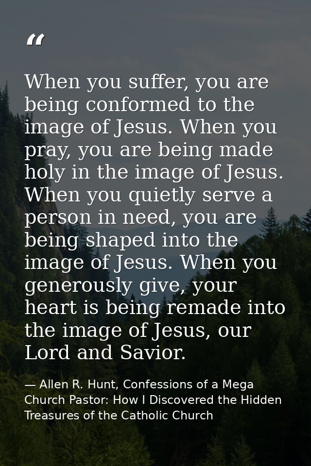 When you suffer, you are being conformed to the image of Jesus. When you pray, you are being made holy in the image of J — Allen R. Hunt, Confessions of a Mega Church Pastor: How I Discovered the Hidden Treasures of the Catholic Church