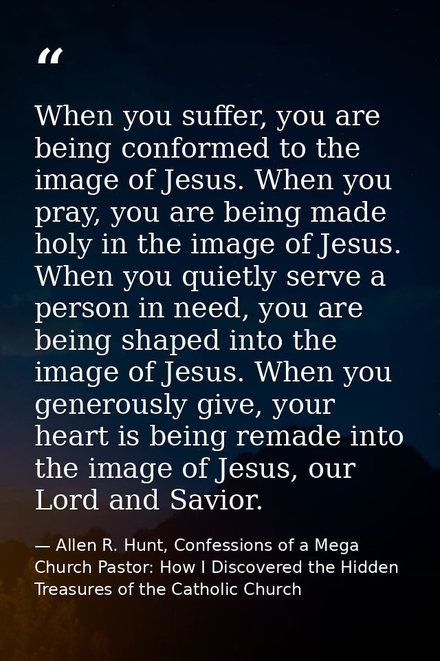 When you suffer, you are being conformed to the image of Jesus. When you pray, you are being made holy in the image of J — Allen R. Hunt, Confessions of a Mega Church Pastor: How I Discovered the Hidden Treasures of the Catholic Church