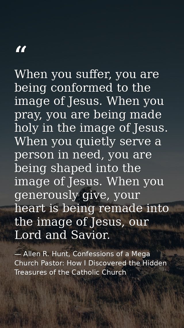 When you suffer, you are being conformed to the image of Jesus. When you pray, you are being made holy in the image of J — Allen R. Hunt, Confessions of a Mega Church Pastor: How I Discovered the Hidden Treasures of the Catholic Church