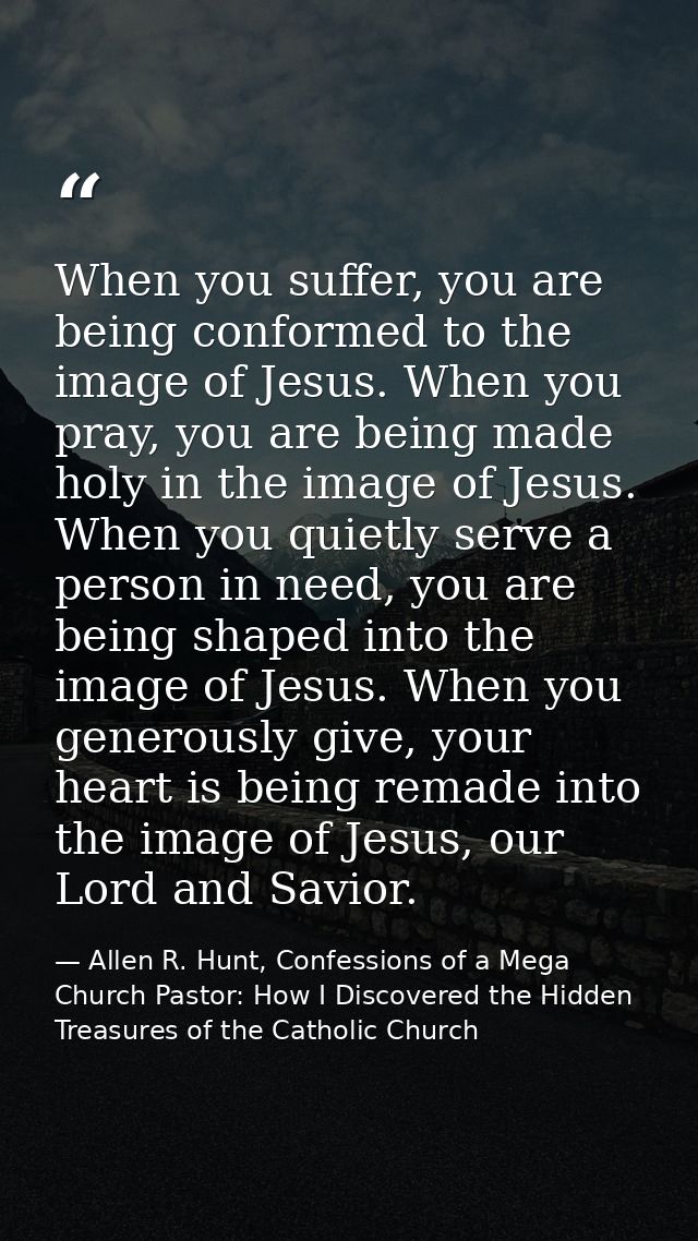 When you suffer, you are being conformed to the image of Jesus. When you pray, you are being made holy in the image of J — Allen R. Hunt, Confessions of a Mega Church Pastor: How I Discovered the Hidden Treasures of the Catholic Church
