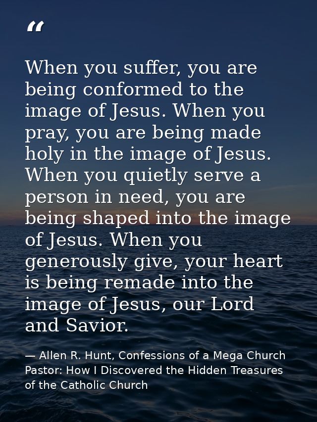 When you suffer, you are being conformed to the image of Jesus. When you pray, you are being made holy in the image of J — Allen R. Hunt, Confessions of a Mega Church Pastor: How I Discovered the Hidden Treasures of the Catholic Church