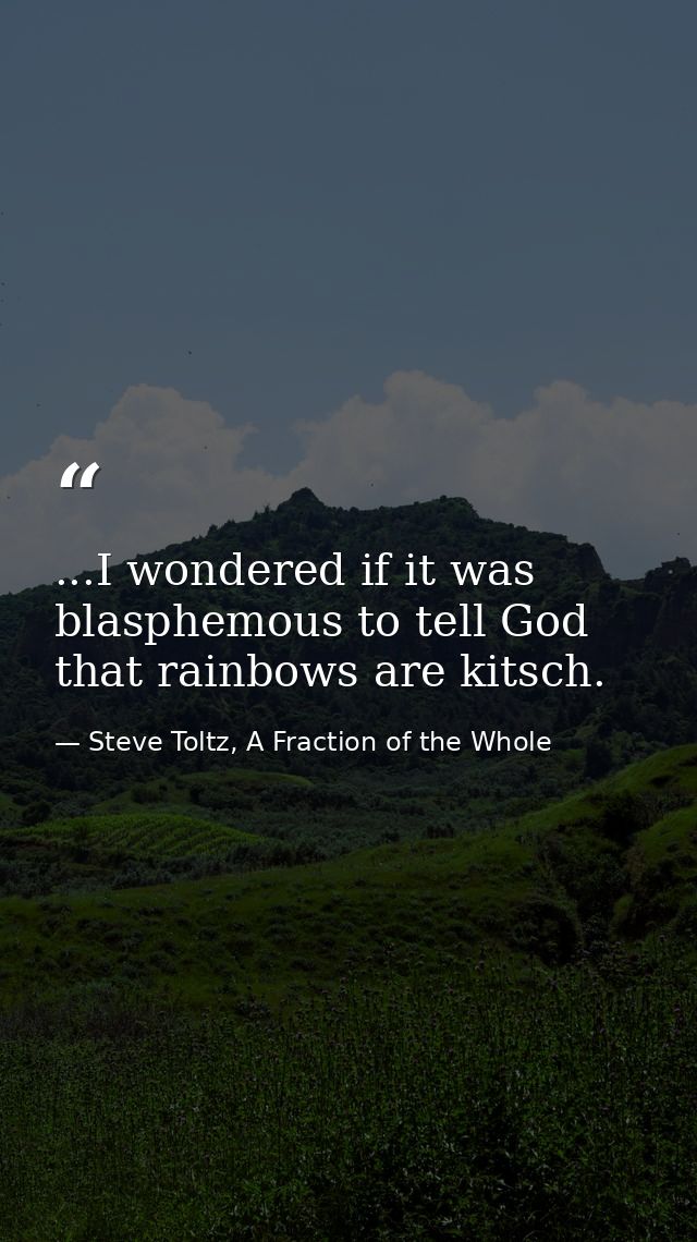 ...I wondered if it was blasphemous to tell God that rainbows are kitsch. — Steve Toltz, A Fraction of the Whole