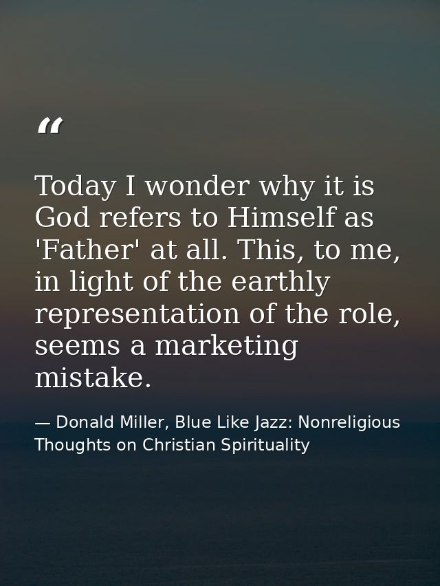Today I wonder why it is God refers to Himself as 'Father' at all. This, to me, in light of the earthly representation o — Donald Miller, Blue Like Jazz: Nonreligious Thoughts on Christian Spirituality
