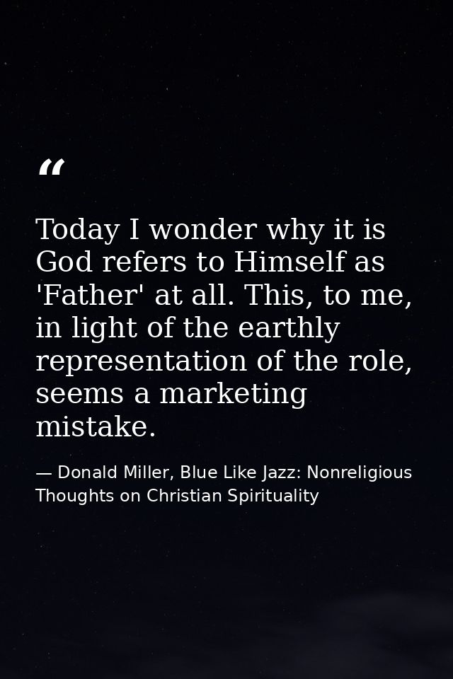 Today I wonder why it is God refers to Himself as 'Father' at all. This, to me, in light of the earthly representation o — Donald Miller, Blue Like Jazz: Nonreligious Thoughts on Christian Spirituality