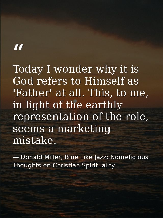 Today I wonder why it is God refers to Himself as 'Father' at all. This, to me, in light of the earthly representation o — Donald Miller, Blue Like Jazz: Nonreligious Thoughts on Christian Spirituality