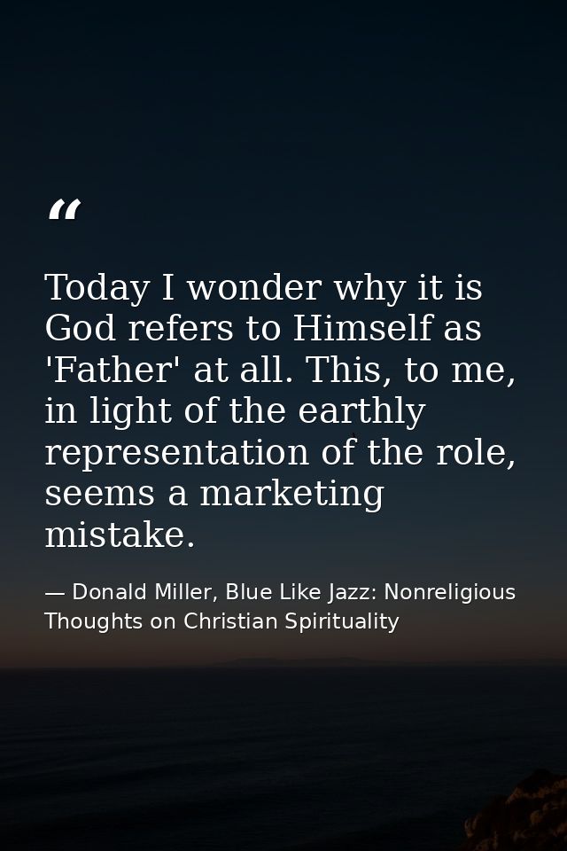 Today I wonder why it is God refers to Himself as 'Father' at all. This, to me, in light of the earthly representation o — Donald Miller, Blue Like Jazz: Nonreligious Thoughts on Christian Spirituality