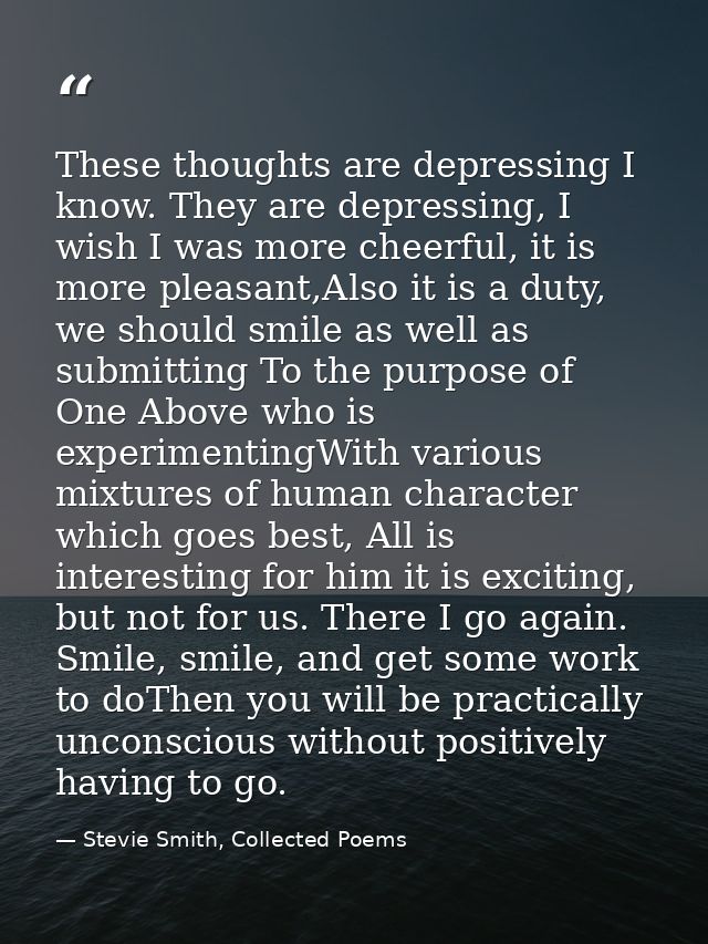 These thoughts are depressing I know. They are depressing, I wish I was more cheerful, it is more pleasant,Also it is a  — Stevie Smith, Collected Poems