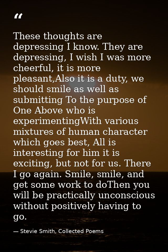 These thoughts are depressing I know. They are depressing, I wish I was more cheerful, it is more pleasant,Also it is a  — Stevie Smith, Collected Poems