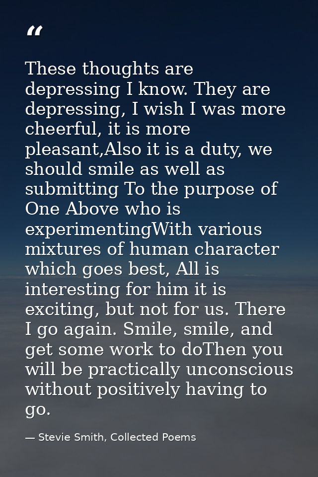 These thoughts are depressing I know. They are depressing, I wish I was more cheerful, it is more pleasant,Also it is a  — Stevie Smith, Collected Poems