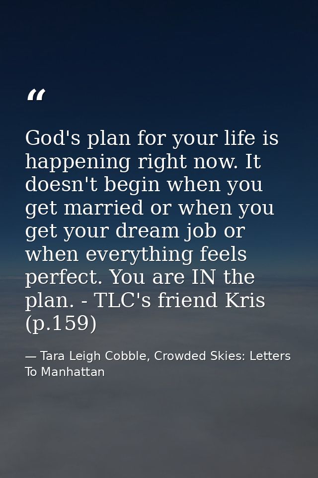 God's plan for your life is happening right now. It doesn't begin when you get married or when you get your dream job or — Tara Leigh Cobble, Crowded Skies: Letters To Manhattan