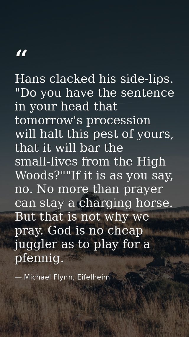 Hans clacked his side-lips. "Do you have the sentence in your head that tomorrow's procession will halt this pest of you — Michael Flynn, Eifelheim