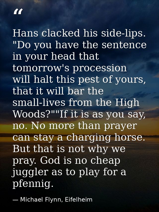 Hans clacked his side-lips. "Do you have the sentence in your head that tomorrow's procession will halt this pest of you — Michael Flynn, Eifelheim