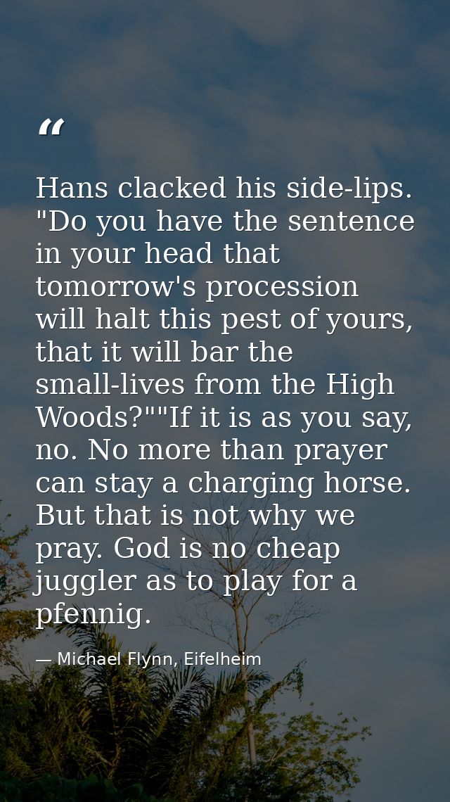 Hans clacked his side-lips. "Do you have the sentence in your head that tomorrow's procession will halt this pest of you — Michael Flynn, Eifelheim