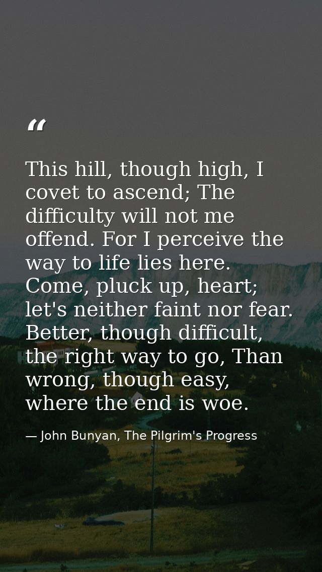 This hill, though high, I covet to ascend; The difficulty will not me offend. For I perceive the way to life lies here.  — John Bunyan, The Pilgrim's Progress