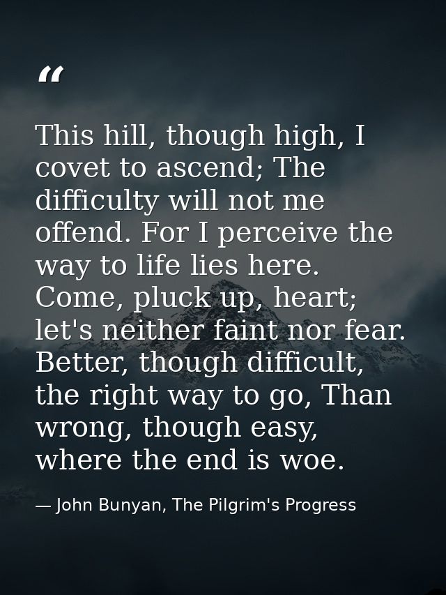 This hill, though high, I covet to ascend; The difficulty will not me offend. For I perceive the way to life lies here.  — John Bunyan, The Pilgrim's Progress
