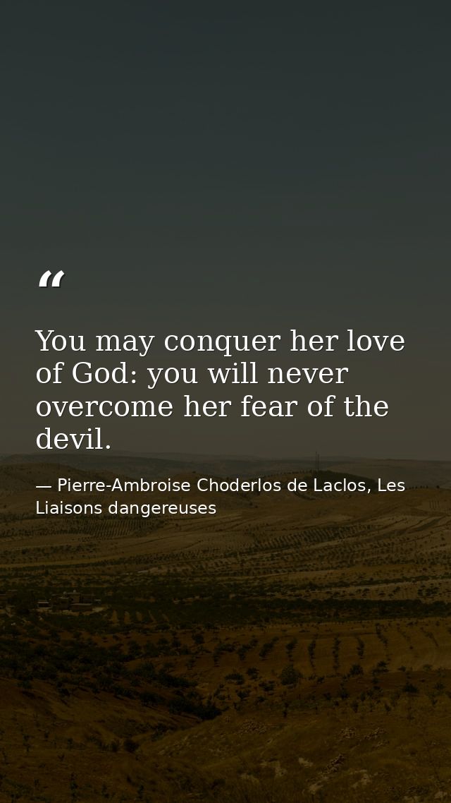 You may conquer her love of God: you will never overcome her fear of the devil. — Pierre-Ambroise Choderlos de Laclos, Les Liaisons dangereuses