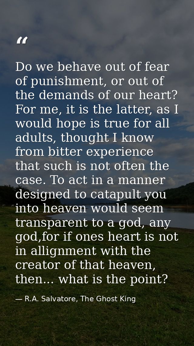 Do we behave out of fear of punishment, or out of the demands of our heart? For me, it is the latter, as I would hope is — R.A. Salvatore, The Ghost King