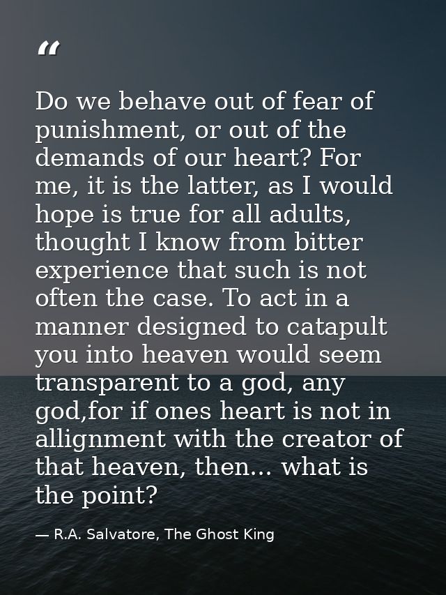 Do we behave out of fear of punishment, or out of the demands of our heart? For me, it is the latter, as I would hope is — R.A. Salvatore, The Ghost King