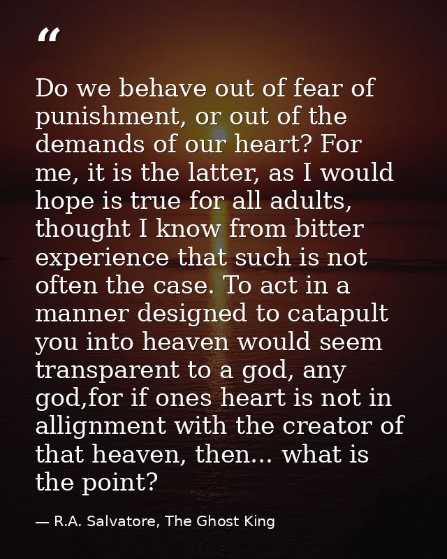 Do we behave out of fear of punishment, or out of the demands of our heart? For me, it is the latter, as I would hope is — R.A. Salvatore, The Ghost King