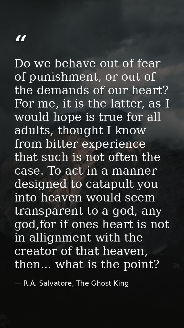 Do we behave out of fear of punishment, or out of the demands of our heart? For me, it is the latter, as I would hope is — R.A. Salvatore, The Ghost King