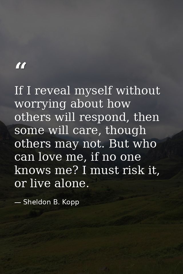 If I reveal myself without worrying about how others will respond, then some will care, though others may not. But who c — Sheldon B. Kopp