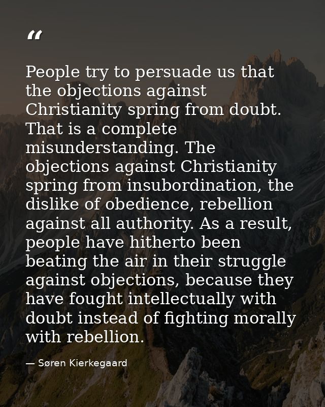 People try to persuade us that the objections against Christianity spring from doubt. That is a complete misunderstandin — Søren Kierkegaard