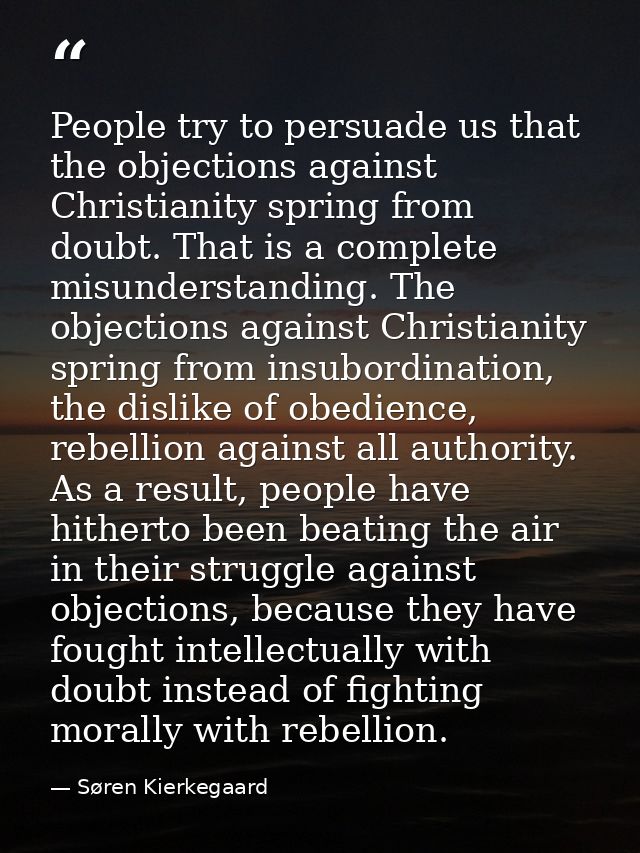 People try to persuade us that the objections against Christianity spring from doubt. That is a complete misunderstandin — Søren Kierkegaard