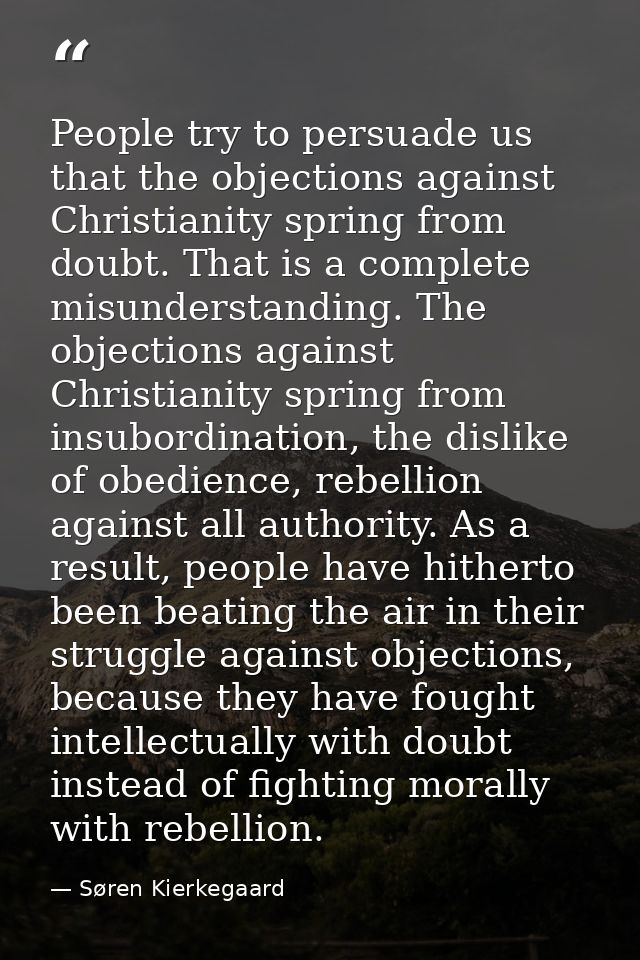 People try to persuade us that the objections against Christianity spring from doubt. That is a complete misunderstandin — Søren Kierkegaard
