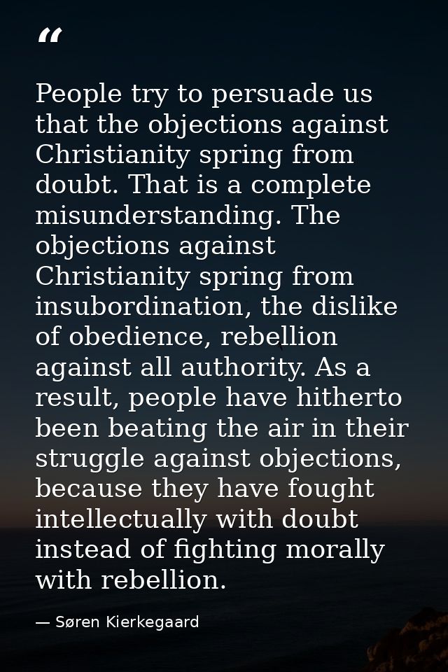 People try to persuade us that the objections against Christianity spring from doubt. That is a complete misunderstandin — Søren Kierkegaard