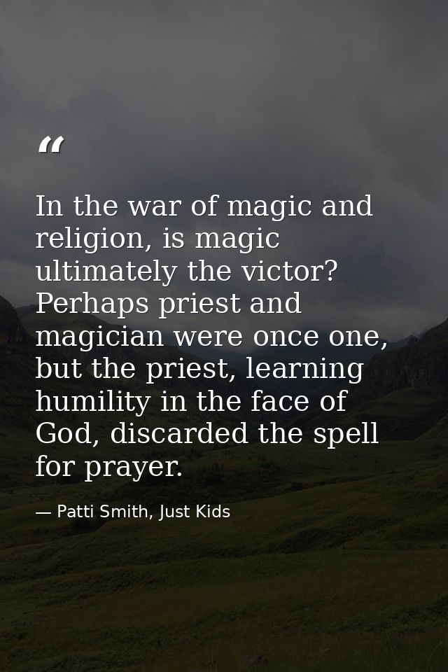 In the war of magic and religion, is magic ultimately the victor? Perhaps priest and magician were once one, but the pri — Patti Smith, Just Kids