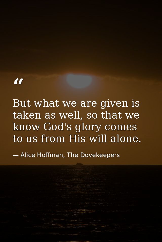 But what we are given is taken as well, so that we know God's glory comes to us from His will alone. — Alice Hoffman, The Dovekeepers