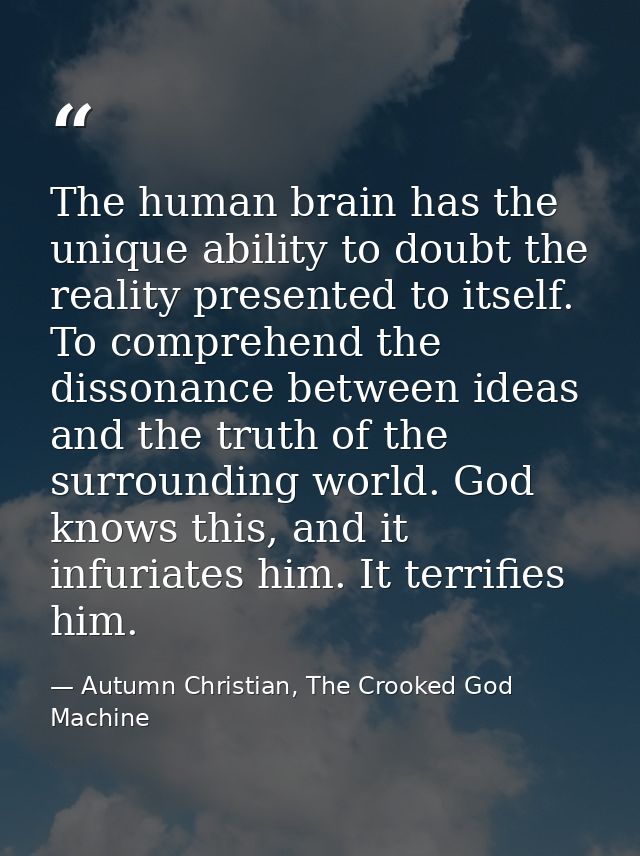 The human brain has the unique ability to doubt the reality presented to itself. To comprehend the dissonance between id — Autumn Christian, The Crooked God Machine