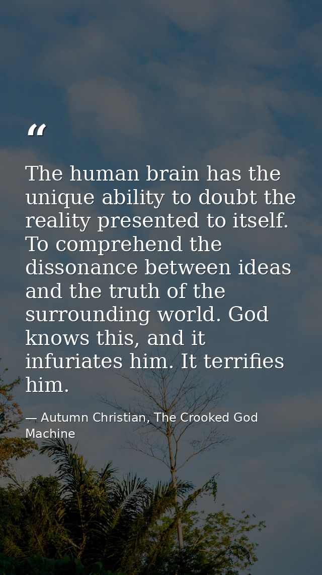 The human brain has the unique ability to doubt the reality presented to itself. To comprehend the dissonance between id — Autumn Christian, The Crooked God Machine