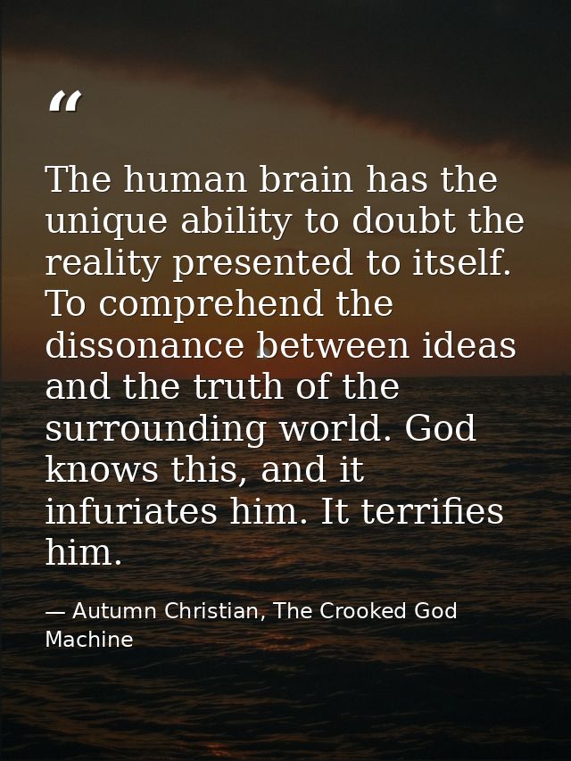 The human brain has the unique ability to doubt the reality presented to itself. To comprehend the dissonance between id — Autumn Christian, The Crooked God Machine