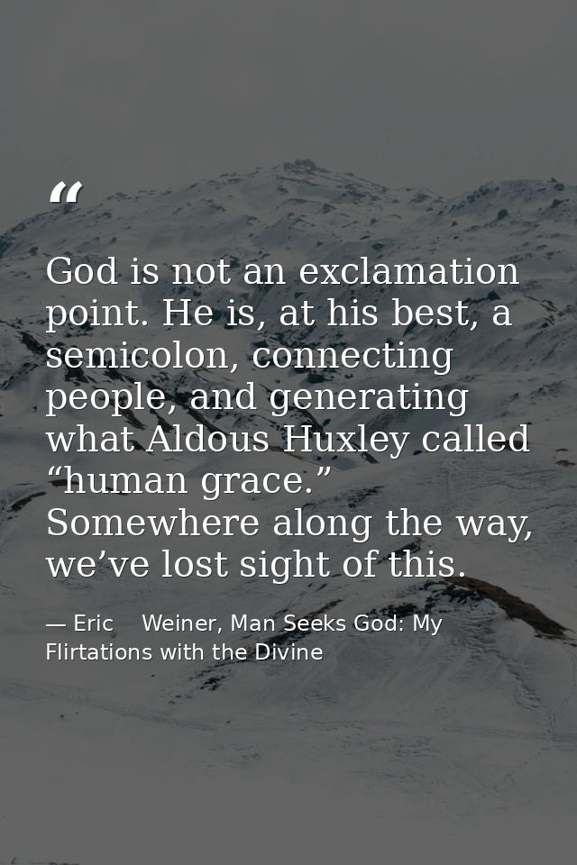 God is not an exclamation point. He is, at his best, a semicolon, connecting people, and generating what Aldous Huxley c — Eric    Weiner, Man Seeks God: My Flirtations with the Divine